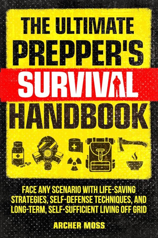 The Ultimate Prepper's Survival Handbook: Face any Scenario with Life-Saving Strategies, Self-Defense Techniques, and Long-Term, Self-Sufficient Living off Grid